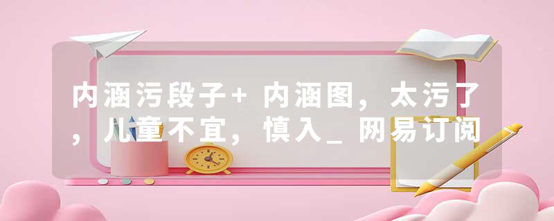 内涵污段子+内涵图,太污了,儿童不宜,慎入_网易订阅