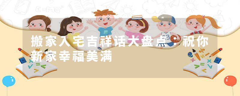 搬家入宅吉祥话大盘点：祝你新家幸福美满