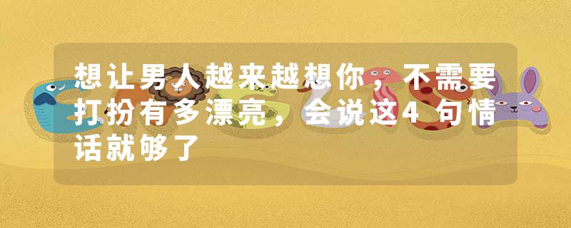 想让男人越来越想你，不需要打扮有多漂亮，会说这4句情话就够了