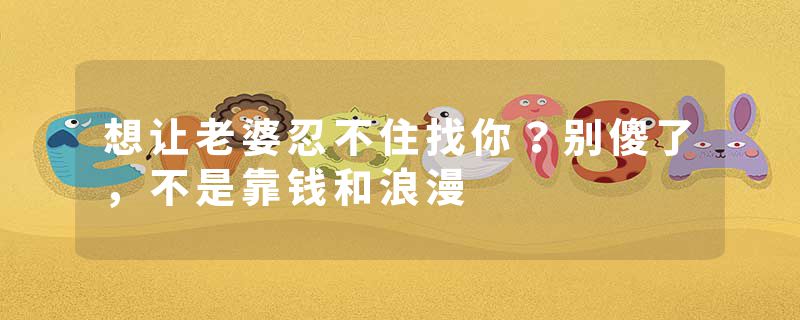 想让老婆忍不住找你？别傻了，不是靠钱和浪漫