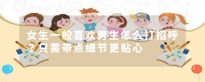 女生一般喜欢男生怎么打招呼？只需带点细节更贴心