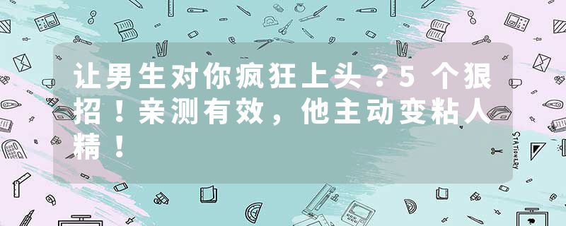 让男生对你疯狂上头？5个狠招！亲测有效，他主动变粘人精！