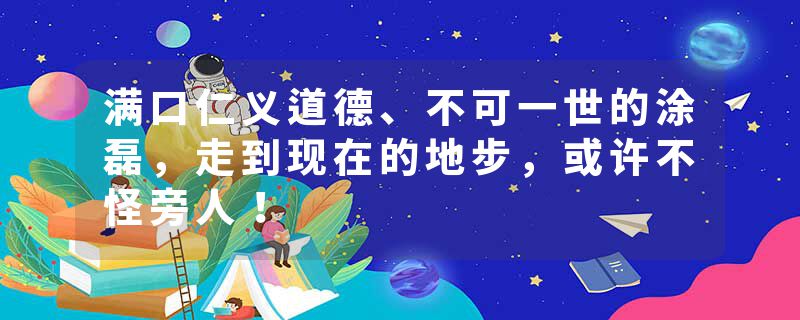 满口仁义道德、不可一世的涂磊，走到现在的地步，或许不怪旁人！