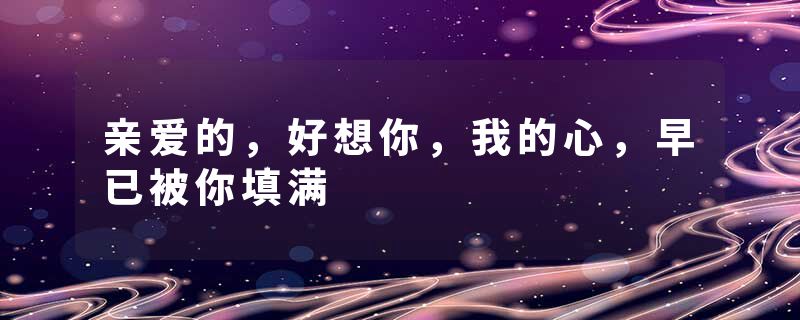 亲爱的，好想你，我的心，早已被你填满