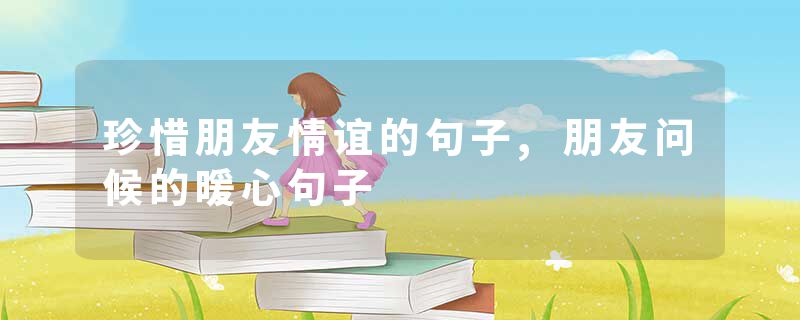 珍惜朋友情谊的句子,朋友问候的暖心句子