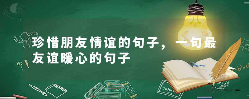 珍惜朋友情谊的句子,一句最友谊暖心的句子