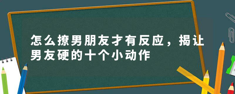 怎么撩男朋友才有反应，揭让男友硬的十个小动作