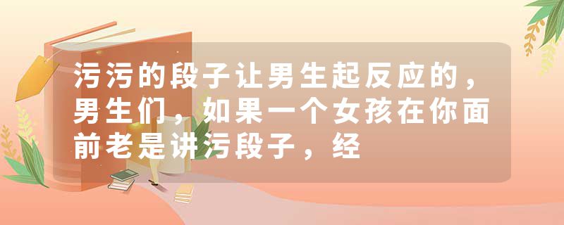 污污的段子让男生起反应的，男生们，如果一个女孩在你面前老是讲污段子，经