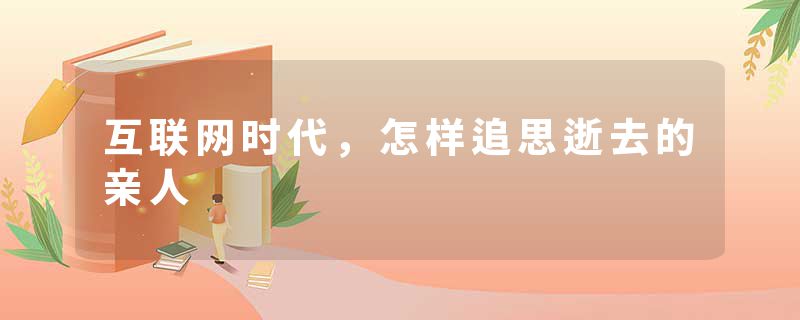 互联网时代，怎样追思逝去的亲人