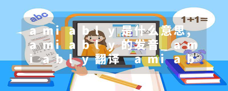 amiably是什么意思,amiably的发音_amiably翻译 amiable和蔼的