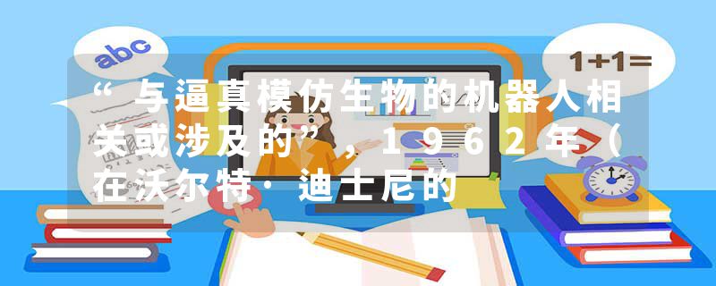 “与逼真模仿生物的机器人相关或涉及的”，1962年（在沃尔特·迪士尼的