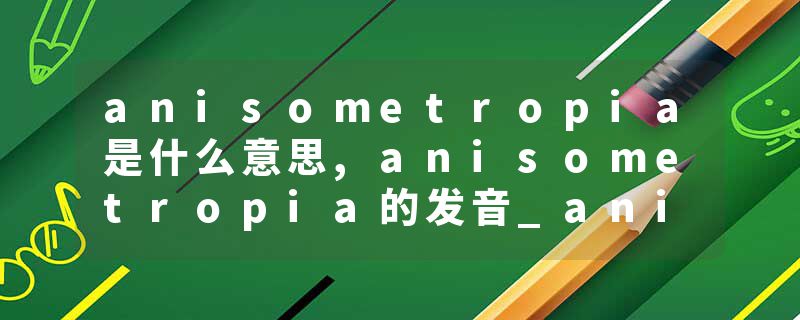 anisometropia是什么意思,anisometropia的发音_anisometropia翻译 屈光参差的病因、分类、症状及治疗 ｜眼视光基础知识