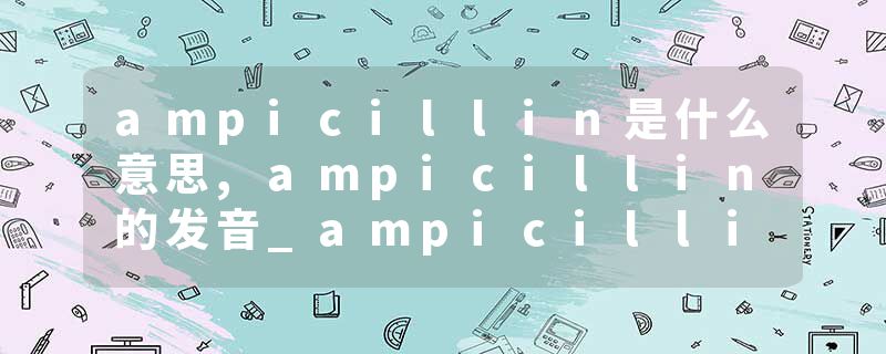 ampicillin是什么意思,ampicillin的发音_ampicillin翻译 取本品适量（约相当于氨苄西林，按C