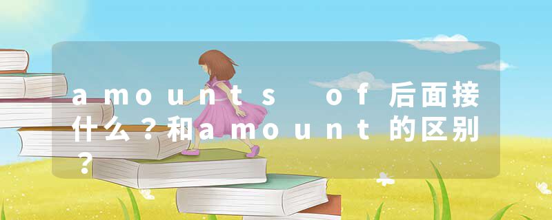 amounts of后面接什么？和amount的区别？