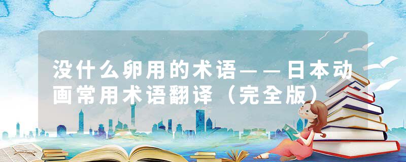 没什么卵用的术语——日本动画常用术语翻译（完全版）