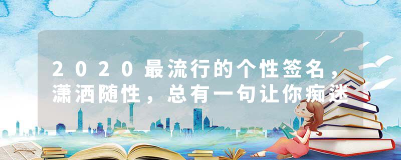 2020最流行的个性签名，潇洒随性，总有一句让你痴迷