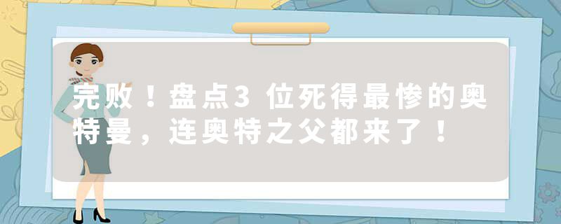 完败！盘点3位死得最惨的奥特曼，连奥特之父都来了！