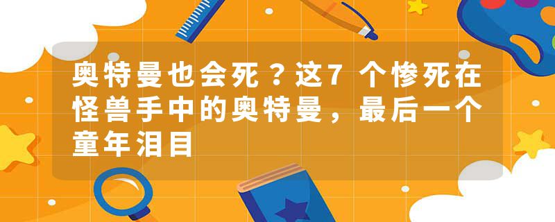 奥特曼也会死？这7个惨死在怪兽手中的奥特曼，最后一个童年泪目