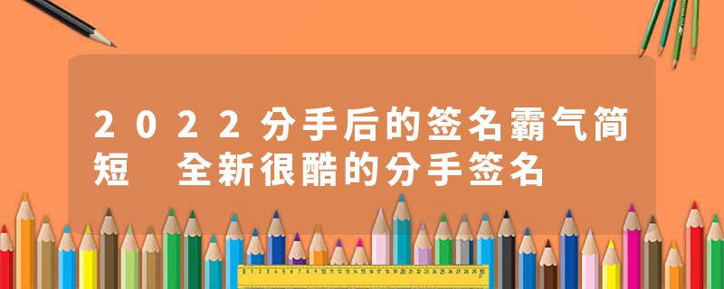 2022分手后的签名霸气简短 全新很酷的分手签名