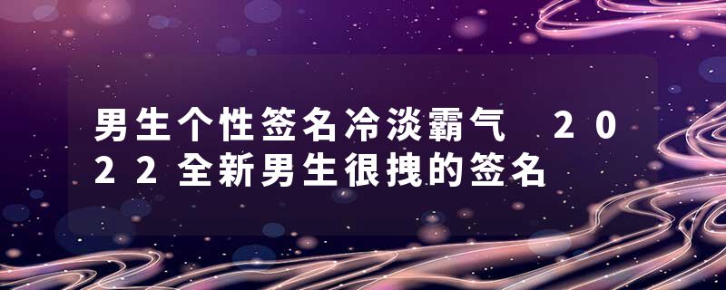 男生个性签名冷淡霸气 2022全新男生很拽的签名