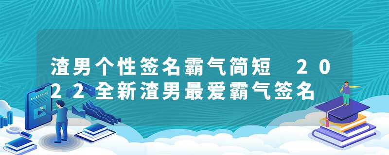 渣男个性签名霸气简短 2022全新渣男最爱霸气签名