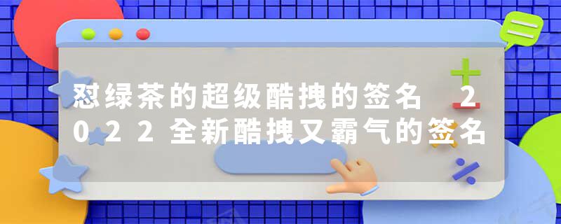 怼绿茶的超级酷拽的签名 2022全新酷拽又霸气的签名
