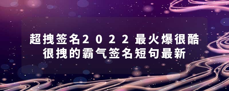 超拽签名2022最火爆很酷 很拽的霸气签名短句最新