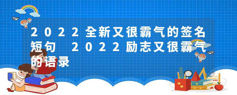 2022全新又很霸气的签名短句 2022励志又很霸气的语录