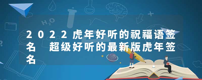 2022虎年好听的祝福语签名 超级好听的最新版虎年签名