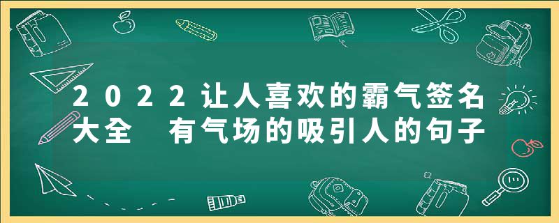 2022让人喜欢的霸气签名大全 有气场的吸引人的句子