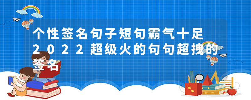 个性签名句子短句霸气十足 2022超级火的句句超拽的签名