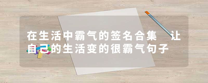 在生活中霸气的签名合集 让自己的生活变的很霸气句子