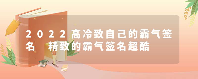 2022高冷致自己的霸气签名 精致的霸气签名超酷