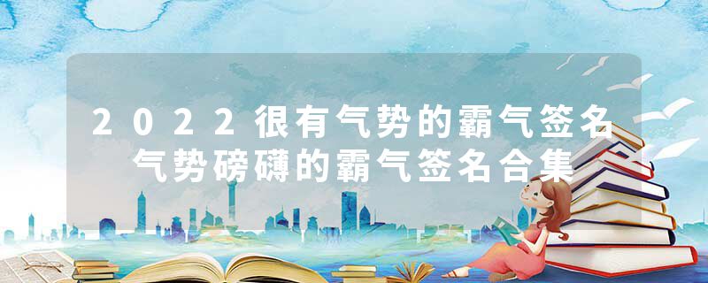2022很有气势的霸气签名 气势磅礴的霸气签名合集