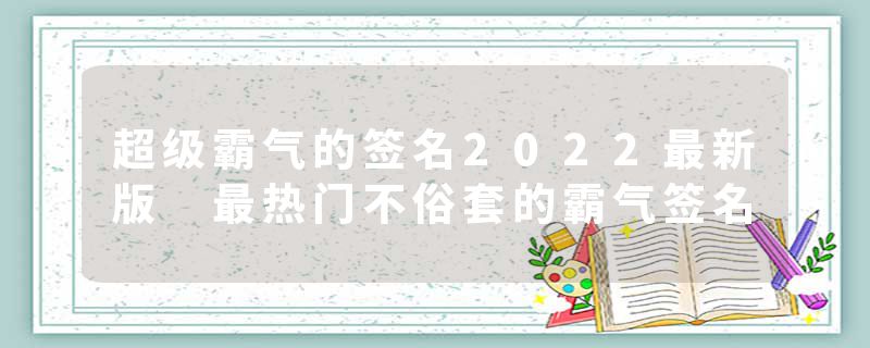 超级霸气的签名2022最新版 最热门不俗套的霸气签名