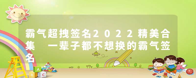 霸气超拽签名2022精美合集 一辈子都不想换的霸气签名