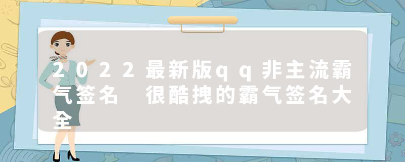 2022最新版qq非主流霸气签名 很酷拽的霸气签名大全