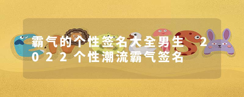 霸气的个性签名大全男生 2022个性潮流霸气签名