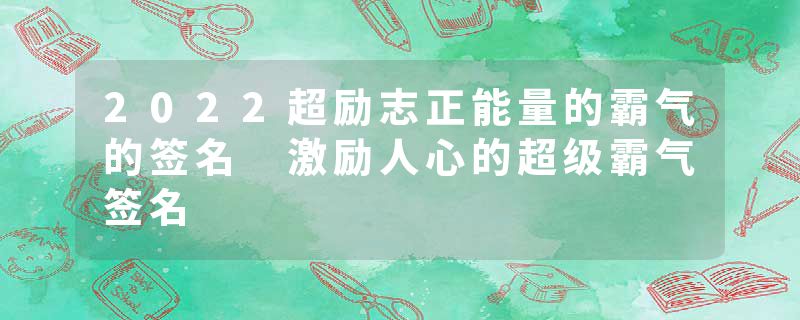 2022超励志正能量的霸气的签名 激励人心的超级霸气签名