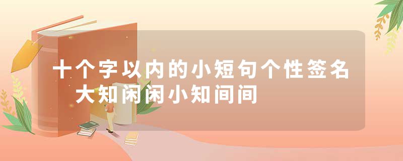 十个字以内的小短句个性签名 大知闲闲小知间间