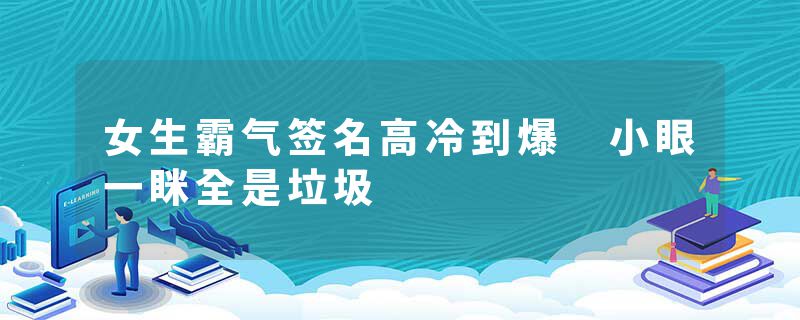 女生霸气签名高冷到爆 小眼一眯全是垃圾