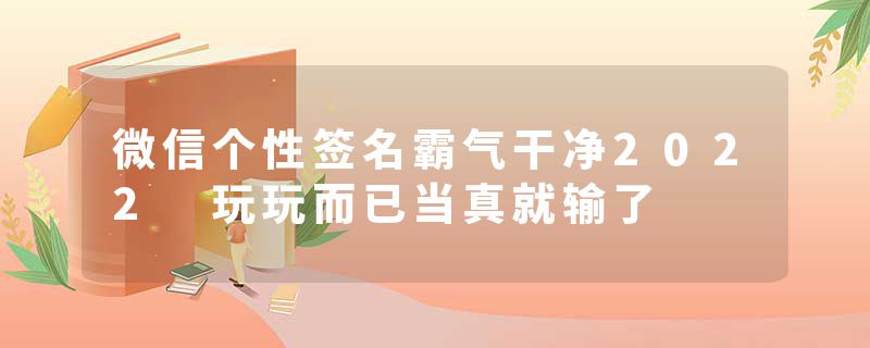 微信个性签名霸气干净2022 玩玩而已当真就输了