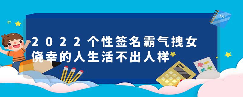 2022个性签名霸气拽女 侥幸的人生活不出人样