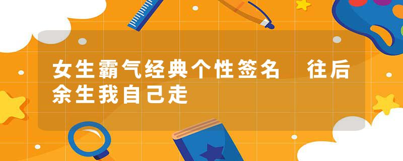 女生霸气经典个性签名 往后余生我自己走