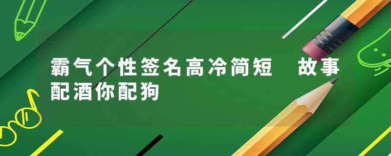 霸气个性签名高冷简短 故事配酒你配狗