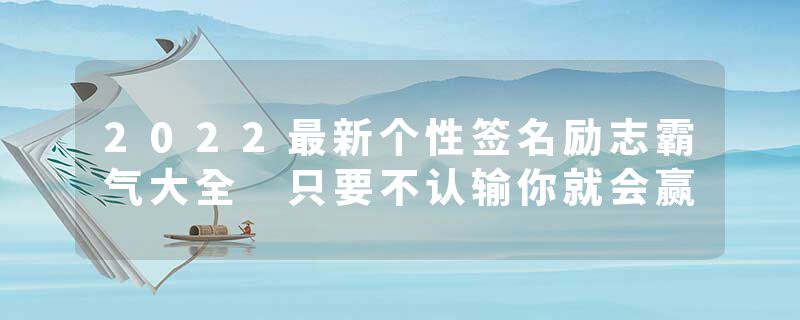 2022最新个性签名励志霸气大全 只要不认输你就会赢