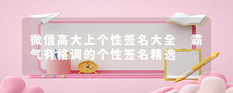 微信高大上个性签名大全 霸气有格调的个性签名精选