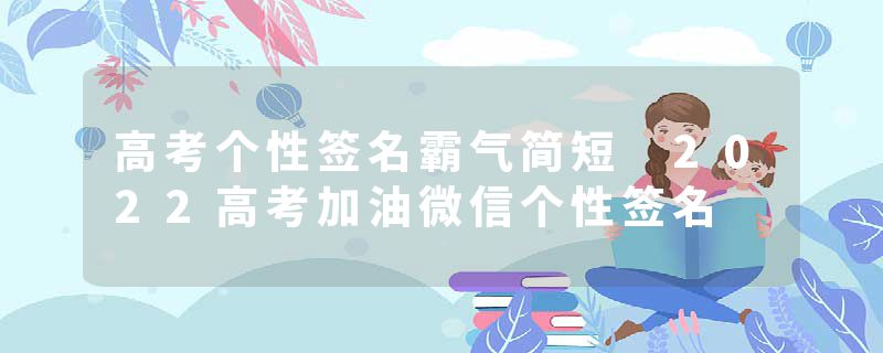 高考个性签名霸气简短 2022高考加油微信个性签名