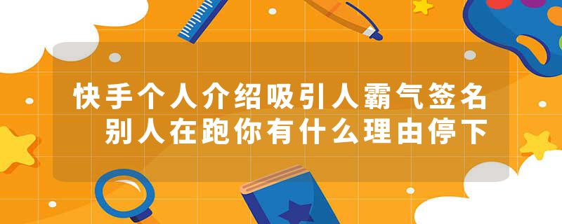 快手个人介绍吸引人霸气签名 别人在跑你有什么理由停下