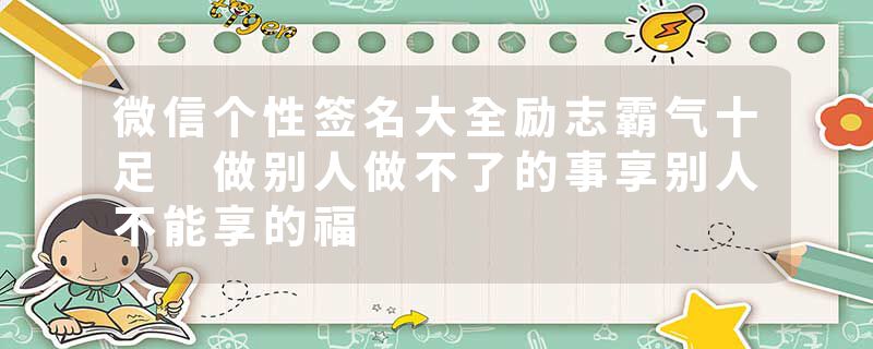 微信个性签名大全励志霸气十足 做别人做不了的事享别人不能享的福